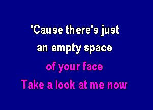'Cause there's just

an empty space