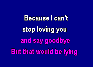 Because I can't

stop loving you