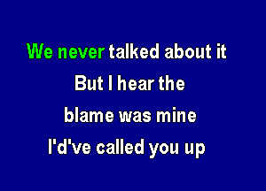 We never talked about it
But I hear the
blame was mine

l'd've called you up