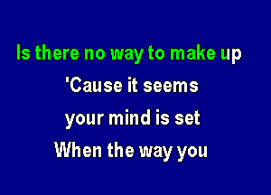 Is there no wayto make up
'Cause it seems
your mind is set

When the way you