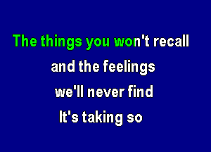 The things you won't recall
and the feelings
we'll never find

It's taking so