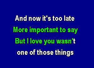 And now it's too late

More important to say

But I love you wasn't
one of those things