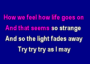 m
And that seems so strange

And so the light fades away