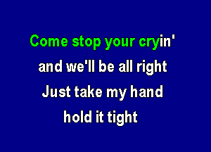 Come stop your cryin'
and we'll be all right

Just take my hand
hold it tight