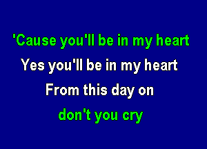 'Cause you'll be in my heart

Yes you'll be in my heart
From this day on
don't you cry
