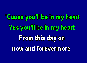 'Cause you'll be in my heart

Yes you'll be in my heart
From this day on
now and forevermore