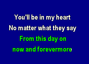 You'll be in my heart
No matter what they say

From this day on

now and forevermore