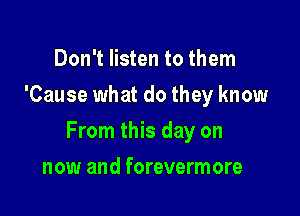 Don't listen to them
'Cause what do they know

From this day on

now and forevermore
