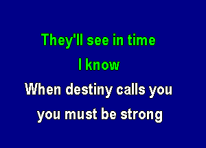 They'll see in time
I know

When destiny calls you

you must be strong