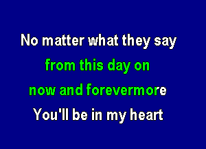 No matter what they say
from this day on
now and forevermore

You'll be in my heart
