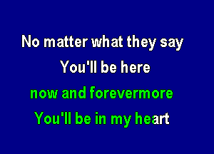 No matter what they say
You'll be here

now and forevermore

You'll be in my heart