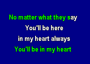 No matter what they say
You'll be here

in my heart always

You'll be in my heart