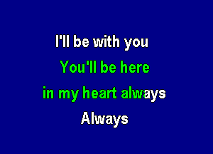I'll be with you
You'll be here

in my heart always

Always