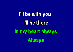 I'll be with you
I'll be there

in my heart always

Always