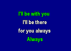 I'll be with you
I'll be there

for you always

Always