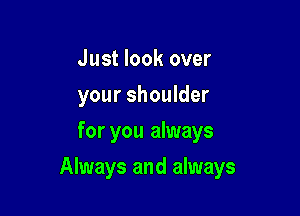 Just look over
your shoulder
for you always

Always and always
