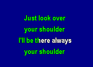 Just look over
your shoulder

I'll be there always

your shoulder