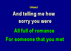 (Male)

And telling me how
sorry you were

All full of romance

For someone that you met