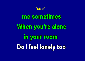 (Male)

me sometimes
When you're alone
in your room

Do I feel lonely too