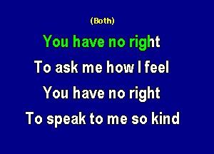 (Both)

You have no right
To ask me how I feel

You have no right

To speak to me so kind