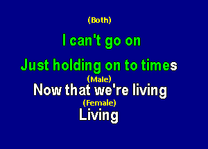 (Both)

I can't go on
Just holding on to times

(Male)

Now that we're living

(Female)

Living