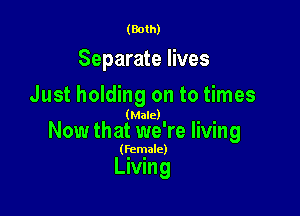 (Both)

Separate lives
Just holding on to times

(Male)

Now that we're living

(Female)

Living