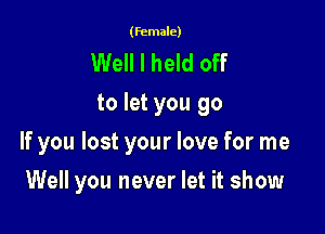(female)

Well I held off
to let you go

If you lost your love for me

Well you never let it show