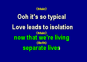 (Male)

Ooh it's so typical
Love leads to isolation

(Male)

now that we're living

(Both)

separate lives