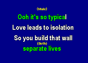 (Male)

Ooh it's so typical

Love leads to isolation
So you build that wall

(Both)

separate lives