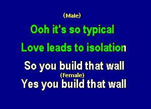(Male)

Ooh it's so typical
Love leads to isolation
So you build that wall

(female)

Yes you build that wall