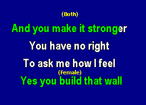 (Both)

And you make it stronger

You have no right
To ask me how I feel

(Female)

Yes you build that wall