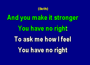(Both)

And you make it stronger
You have no right
To ask me how I feel

You have no right