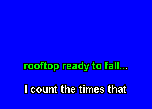 rooftop ready to fall...

I count the times that