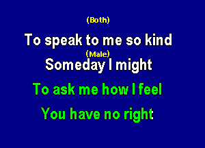 (Both)

To speak to me so kind

(Male)

Someday I might
To ask me how I feel

You have no right