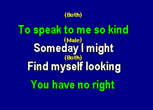 (Both)

To speak to me so kind

(Male)

Someday I might

(Both)

Find myself looking

You have no right