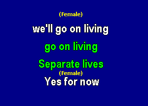 (female)

we'll go on living

90 on living
Separate lives

(Female)

Yes for now
