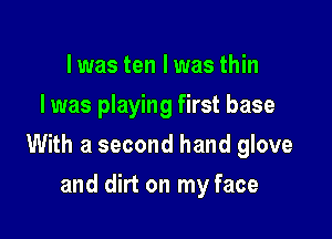 I was ten I was thin
Iwas playing first base

With a second hand glove

and dirt on my face