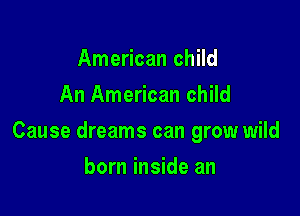 American child
An American child

Cause dreams can grow wild

born inside an