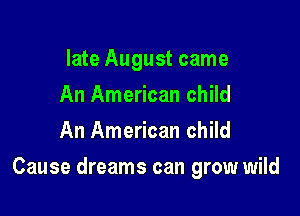 late August came
An American child
An American child

Cause dreams can grow wild