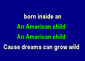born inside an
An American child
An American child

Cause dreams can grow wild
