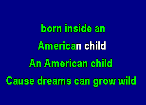 born inside an
American child
An American child

Cause dreams can grow wild