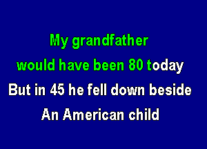 My grandfather

would have been 80 today

But in 45 he fell down beside
An American child