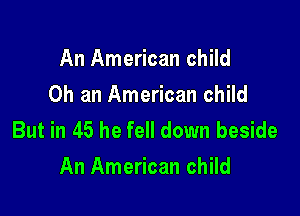 An American child
Oh an American child

But in 45 he fell down beside
An American child