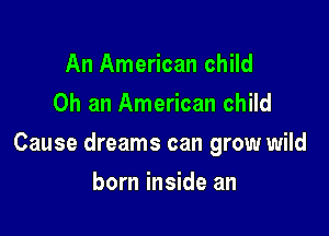 An American child
Oh an American child

Cause dreams can grow wild

born inside an