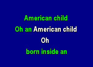American child
Oh an American child
0h

born inside an