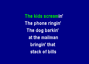 The kids screamin'
The phone ringin'
The dog barkin'

at the mailman
bringin' that
stack of bills
