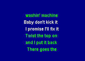 washin' machine
Baby don't kick it
I promise I'll fix it

Twist the top on
and I put it back
There goes the