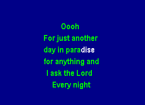 Oooh
Forjust another
day in paradise

for anything and
lask the Lord
Every night