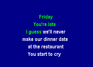 F riday
You're late
lguess we'll never

make our dinner date
at the restaurant
You startto cry