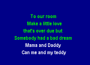To our room
Make a little love
that's over due but

Somebody had a bad dream
Mama and Daddy
Can me and my teddy